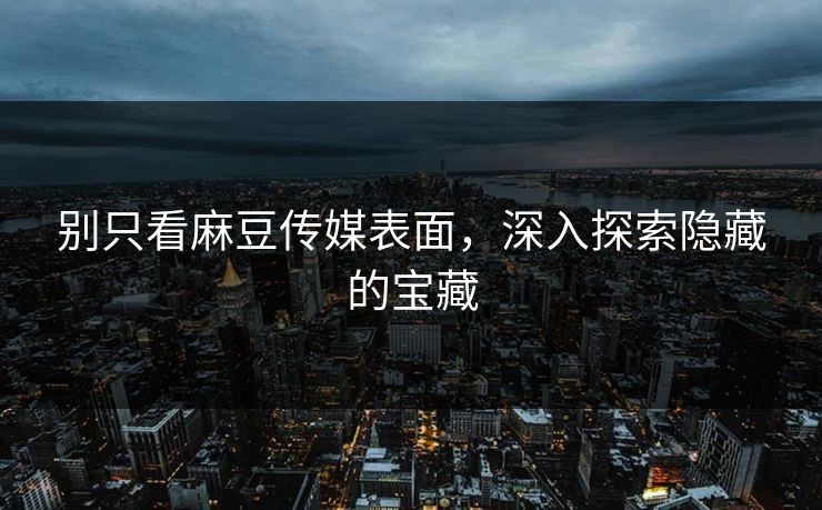 别只看麻豆传媒表面，深入探索隐藏的宝藏  第1张