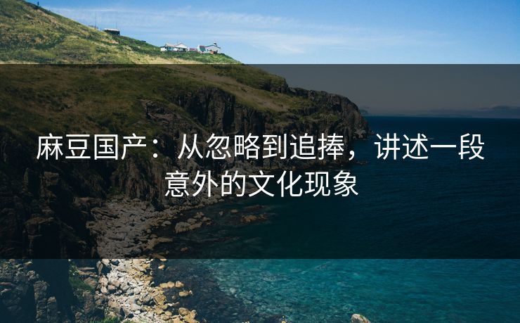 麻豆国产：从忽略到追捧，讲述一段意外的文化现象  第1张