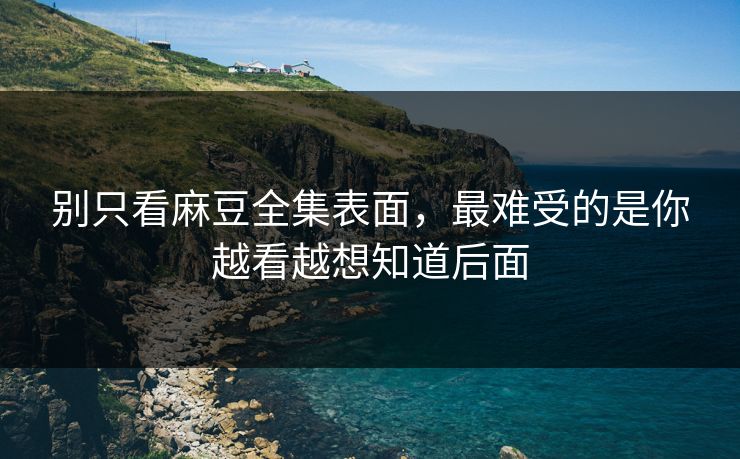 别只看麻豆全集表面，最难受的是你越看越想知道后面  第1张