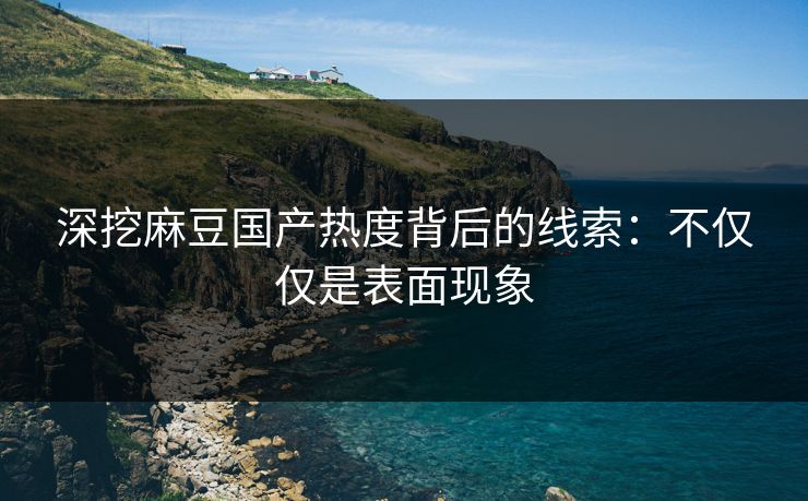 深挖麻豆国产热度背后的线索:不仅仅是表面现象 第1张 深挖麻豆国产热度背后的线索:不仅仅是表面现象 第1张
