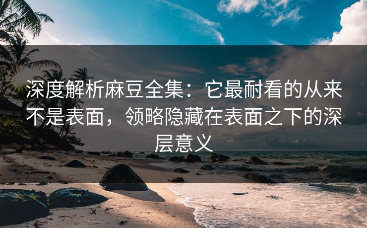 深度解析麻豆全集:它最耐看的从来不是表面,领略隐藏在表面之下的深层意义 第1张 深度解析麻豆全集:它最耐看的从来不是表面,领略隐藏在表面之下的深层意义 第1张