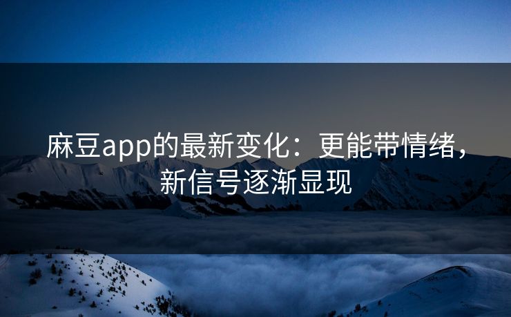 麻豆app的最新变化：更能带情绪，新信号逐渐显现  第1张