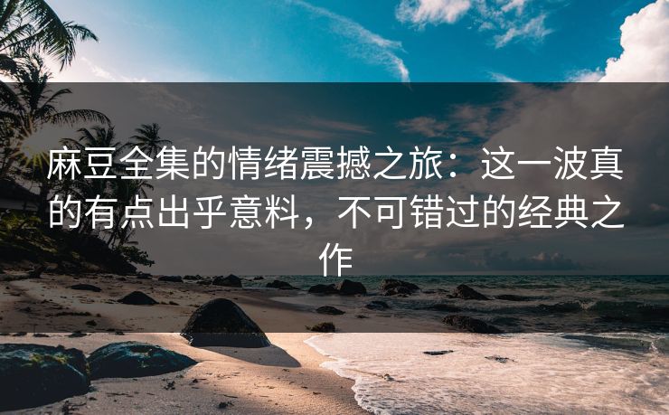麻豆全集的情绪震撼之旅:这一波真的有点出乎意料,不可错过的经典之作 第1张 麻豆全集的情绪震撼之旅:这一波真的有点出乎意料,不可错过的经典之作 第1张
