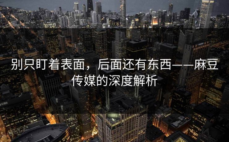 别只盯着表面,后面还有东西——麻豆传媒的深度解析 第1张 别只盯着表面,后面还有东西——麻豆传媒的深度解析 第1张
