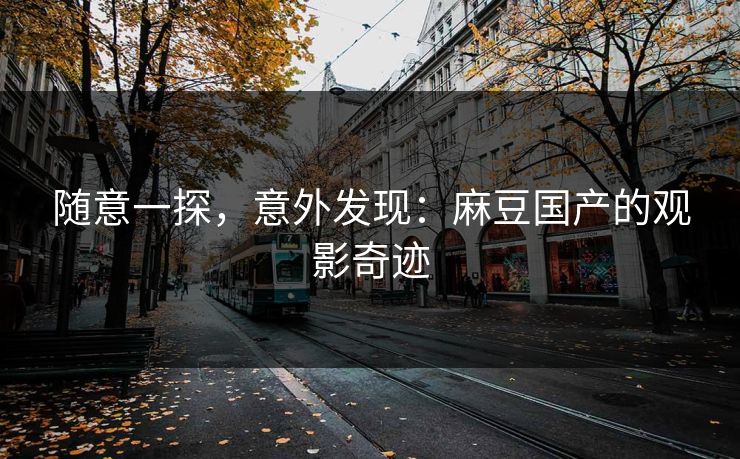 随意一探,意外发现:麻豆国产的观影奇迹 第1张 随意一探,意外发现:麻豆国产的观影奇迹 第1张