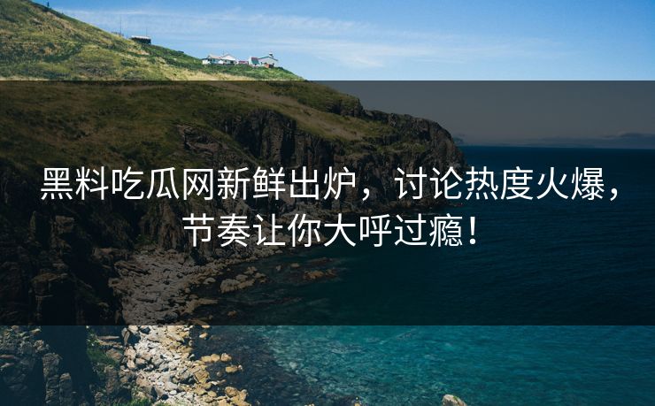 黑料吃瓜网新鲜出炉,讨论热度火爆,节奏让你大呼过瘾! 第1张 黑料吃瓜网新鲜出炉,讨论热度火爆,节奏让你大呼过瘾! 第1张