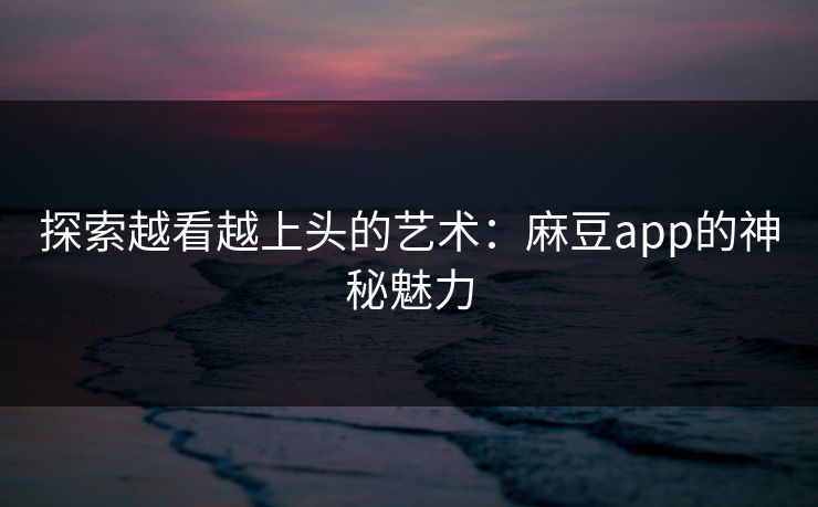 探索越看越上头的艺术:麻豆app的神秘魅力 第1张 探索越看越上头的艺术:麻豆app的神秘魅力 第1张