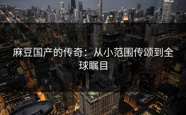 麻豆国产的传奇:从小范围传颂到全球瞩目 第1张 麻豆国产的传奇:从小范围传颂到全球瞩目 第1张