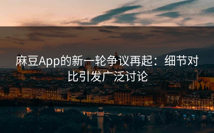 麻豆App的新一轮争议再起：细节对比引发广泛讨论  第1张
