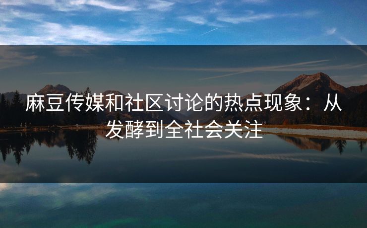 麻豆传媒和社区讨论的热点现象：从发酵到全社会关注  第1张