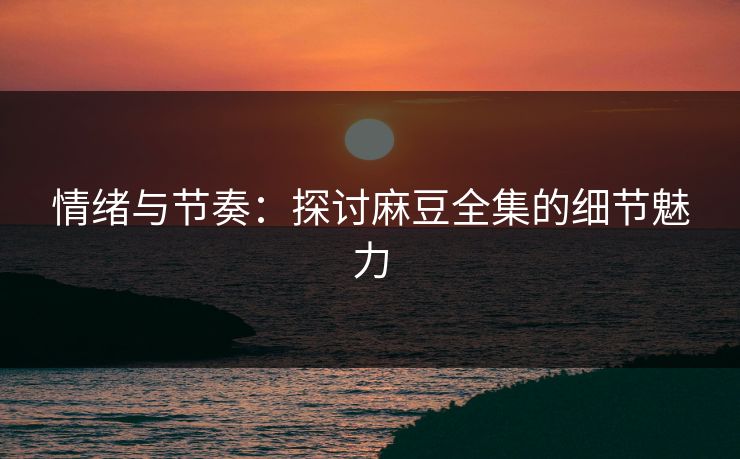情绪与节奏：探讨麻豆全集的细节魅力  第1张