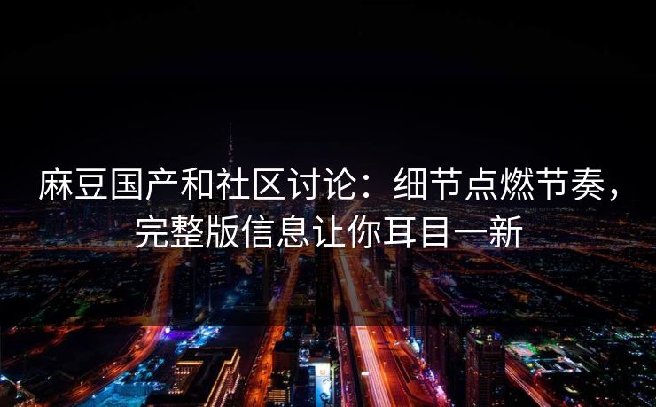 麻豆国产和社区讨论：细节点燃节奏，完整版信息让你耳目一新  第1张