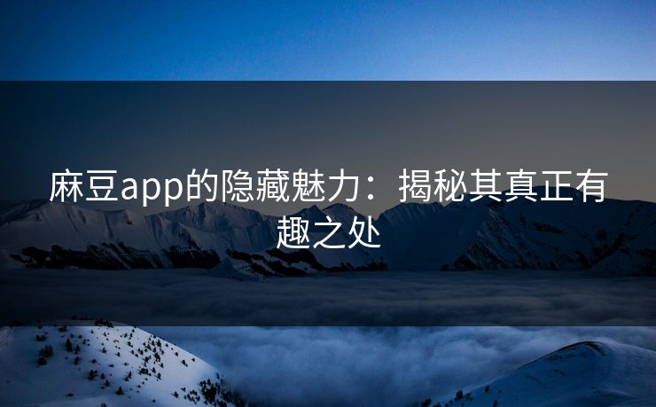 麻豆app的隐藏魅力：揭秘其真正有趣之处  第1张