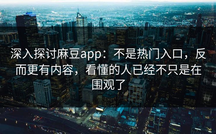 深入探讨麻豆app：不是热门入口，反而更有内容，看懂的人已经不只是在围观了  第1张