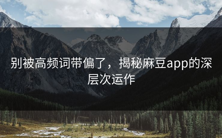 别被高频词带偏了，揭秘麻豆app的深层次运作  第1张