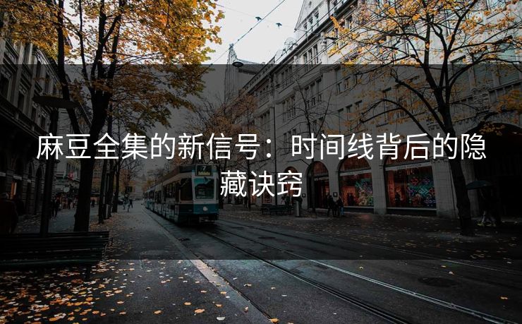 麻豆全集的新信号：时间线背后的隐藏诀窍  第1张