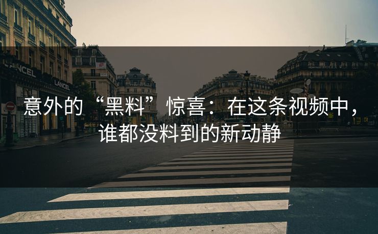 意外的“黑料”惊喜:在这条视频中,谁都没料到的新动静 第1张 意外的“黑料”惊喜:在这条视频中,谁都没料到的新动静 第1张