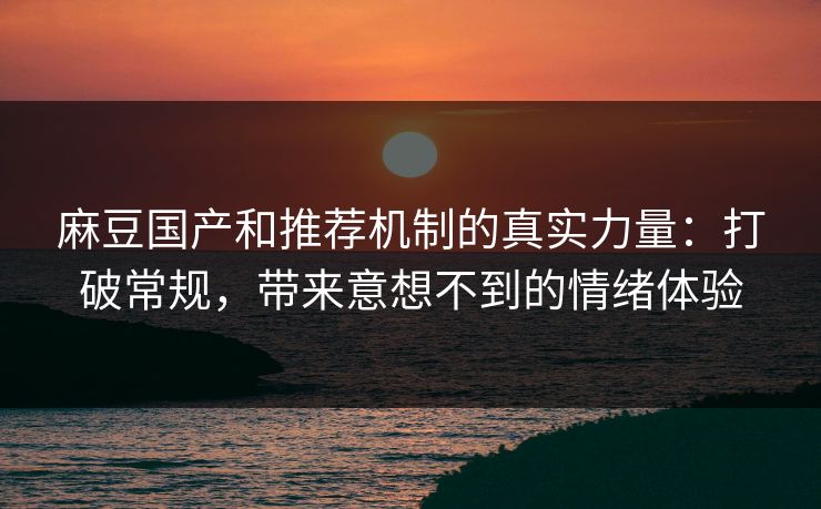 麻豆国产和推荐机制的真实力量:打破常规,带来意想不到的情绪体验 第1张 麻豆国产和推荐机制的真实力量:打破常规,带来意想不到的情绪体验 第1张