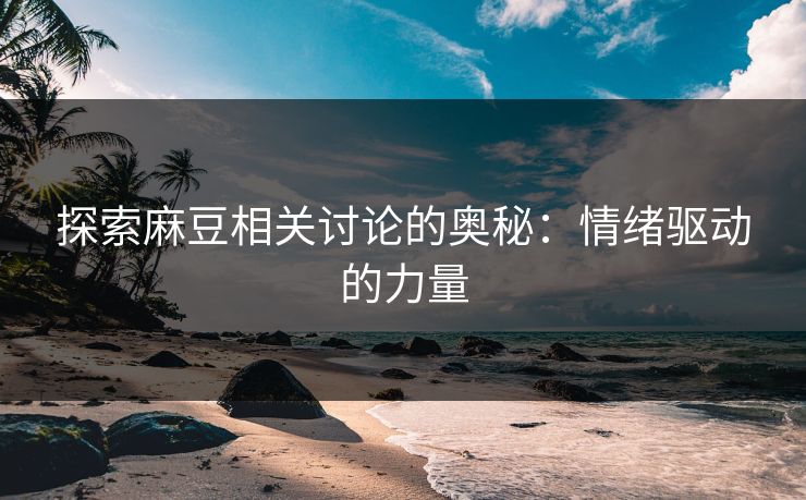 探索麻豆相关讨论的奥秘:情绪驱动的力量 第1张 探索麻豆相关讨论的奥秘:情绪驱动的力量 第1张