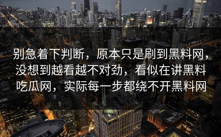 别急着下判断,原本只是刷到黑料网,没想到越看越不对劲,看似在讲黑料吃瓜网,实际每一步都绕不开黑料网 第1张 别急着下判断,原本只是刷到黑料网,没想到越看越不对劲,看似在讲黑料吃瓜网,实际每一步都绕不开黑料网 第1张