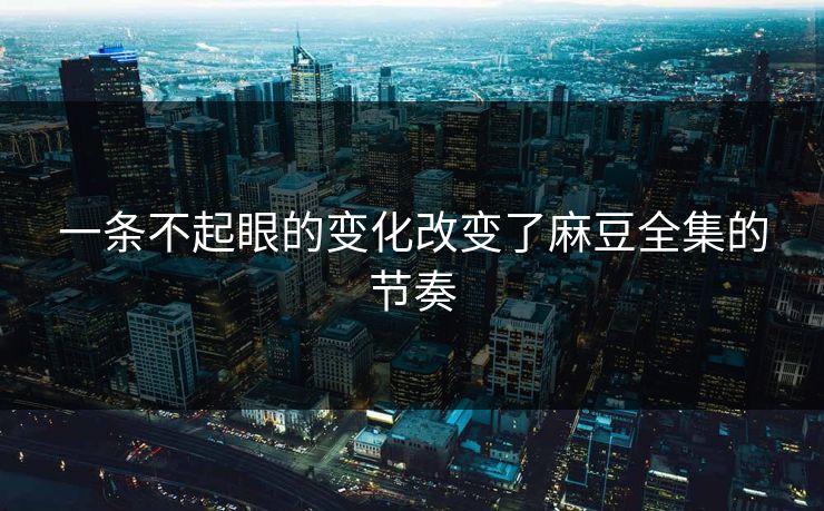 一条不起眼的变化改变了麻豆全集的节奏  第1张